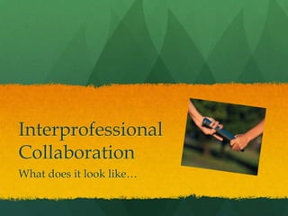 Interprofessional
Collaboration
What does it look like…
 