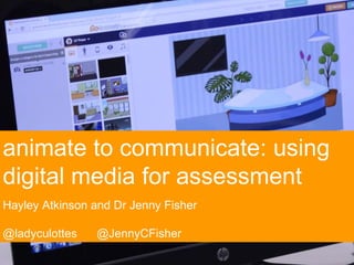 animate to communicate: using
digital media for assessment
Hayley Atkinson and Dr Jenny Fisher
@ladyculottes @JennyCFisher
 