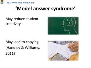 ‘Model answer syndrome’
May reduce student
creativity
May lead to copying
(Handley & Williams,
2011)
The University of Hong Kong
 
