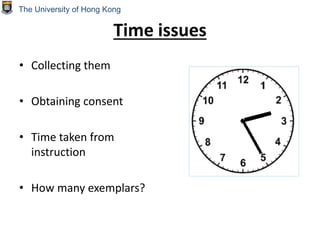 Time issues
• Collecting them
• Obtaining consent
• Time taken from
instruction
• How many exemplars?
The University of Hong Kong
 