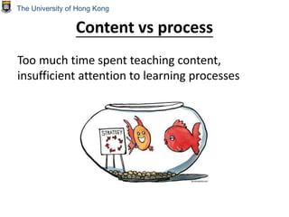Content vs process
Too much time spent teaching content,
insufficient attention to learning processes
The University of Hong Kong
 