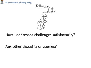 Have I addressed challenges satisfactorily?
Any other thoughts or queries?
The University of Hong Kong
 