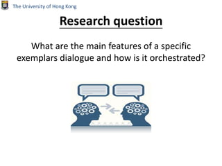Research question
What are the main features of a specific
exemplars dialogue and how is it orchestrated?
The University of Hong Kong
 