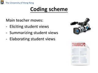 Coding scheme
Main teacher moves:
- Eliciting student views
- Summarizing student views
- Elaborating student views
The University of Hong Kong
 