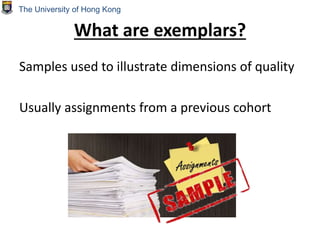 What are exemplars?
Samples used to illustrate dimensions of quality
Usually assignments from a previous cohort
The University of Hong Kong
 