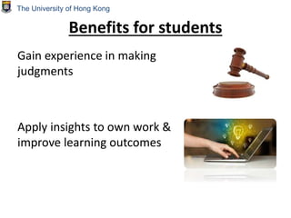 Benefits for students
Gain experience in making
judgments
Apply insights to own work &
improve learning outcomes
The University of Hong Kong
 