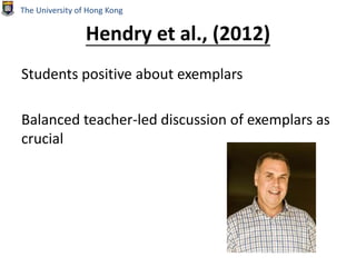 Hendry et al., (2012)
Students positive about exemplars
Balanced teacher-led discussion of exemplars as
crucial
The University of Hong Kong
 