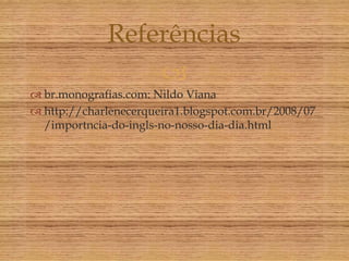 Referências
                 
 br.monografias.com: Nildo Viana
 http://charlenecerqueira1.blogspot.com.br/2008/07
  /importncia-do-ingls-no-nosso-dia-dia.html
 