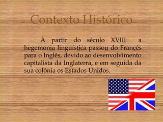 Contexto Histórico
             século XVIII
   À partir do                           a
hegemonia linguística passou do Francês
para o Inglês, devido ao desenvolvimento
capitalista da Inglaterra, e em seguida da
sua colônia os Estados Unidos.
 