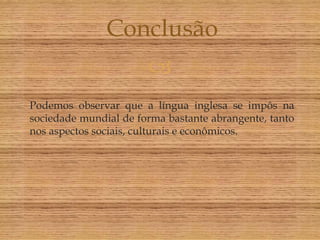 Conclusão
                       
Podemos observar que a língua inglesa se impôs na
sociedade mundial de forma bastante abrangente, tanto
nos aspectos sociais, culturais e econômicos.
 