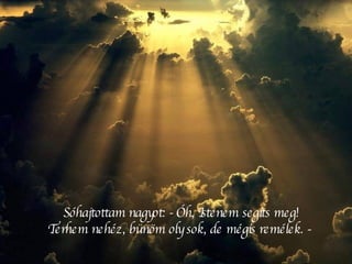 Sóhajtottam nagyot: - Óh, Istenem segíts meg! Terhem nehéz, bűnöm oly sok, de mégis remélek. -  