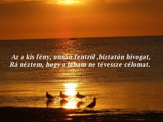 Az a kis fény, onnan fentről ,biztatón hívogat, Rá néztem, hogy a lábam ne tévessze célomat.  