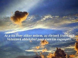 Az a kis fény akkor nekem, az életnek fénye volt. Valakinek ablakából pont énreám ragyogott.  