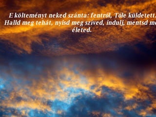 E költeményt neked szánta: fentről, Tőle küldetett. Halld meg tehát, nyisd meg szíved, indulj, mentsd meg életed.  