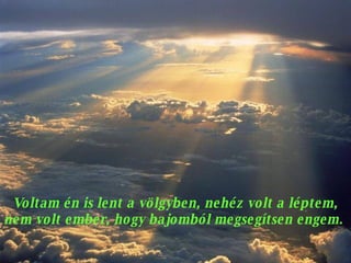 Voltam én is lent a völgyben, nehéz volt a léptem, nem volt ember, hogy bajomból megsegítsen engem.  