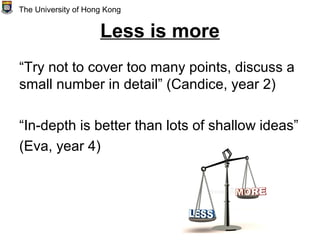 Less is more
“Try not to cover too many points, discuss a
small number in detail” (Candice, year 2)
“In-depth is better than lots of shallow ideas”
(Eva, year 4)
The University of Hong Kong
 