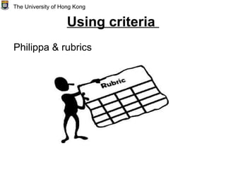 Using criteria
Philippa & rubrics
The University of Hong Kong
 