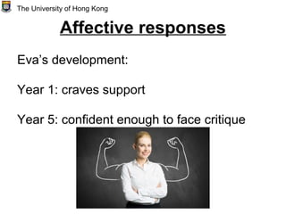 Affective responses
Eva’s development:
Year 1: craves support
Year 5: confident enough to face critique
The University of Hong Kong
 