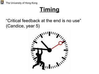 Timing
“Critical feedback at the end is no use”
(Candice, year 5)
The University of Hong Kong
 