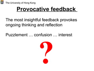 Provocative feedback
The most insightful feedback provokes
ongoing thinking and reflection
Puzzlement … confusion … interest
The University of Hong Kong
 