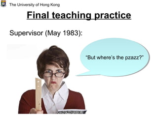 Final teaching practice
Supervisor (May 1983):
The University of Hong Kong
“But where’s the pzazz?”
 