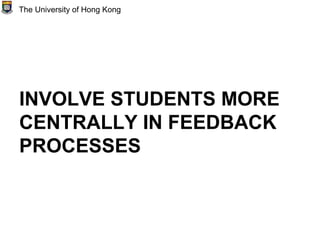 INVOLVE STUDENTS MORE
CENTRALLY IN FEEDBACK
PROCESSES
The University of Hong Kong
 