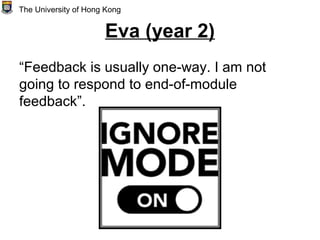 Eva (year 2)
“Feedback is usually one-way. I am not
going to respond to end-of-module
feedback”.
The University of Hong Kong
 