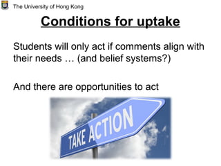 Conditions for uptake
Students will only act if comments align with
their needs … (and belief systems?)
And there are opportunities to act
The University of Hong Kong
 