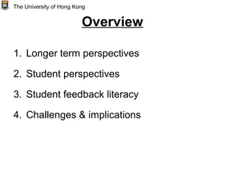 Overview
1. Longer term perspectives
2. Student perspectives
3. Student feedback literacy
4. Challenges & implications
The University of Hong Kong
 