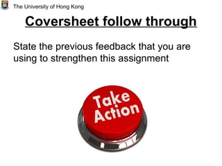 Coversheet follow through
State the previous feedback that you are
using to strengthen this assignment
The University of Hong Kong
 