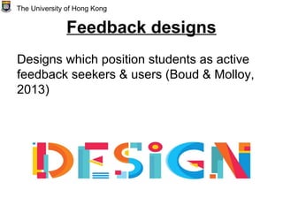 Feedback designs
Designs which position students as active
feedback seekers & users (Boud & Molloy,
2013)
The University of Hong Kong
 