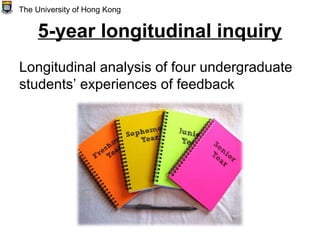 5-year longitudinal inquiry
Longitudinal analysis of four undergraduate
students’ experiences of feedback
The University of Hong Kong
 