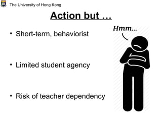 Action but …
• Short-term, behaviorist
• Limited student agency
• Risk of teacher dependency
The University of Hong Kong
 