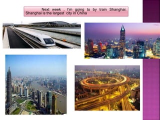 Next week , I’m going to by train Shanghai.
Shanghai is the largest city in China
 