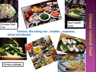 Chinese like eating rice , noodles , soybeans ,
wheat and dessert .
Chinesenationalfood
Beef noodle
soup
Chinese fried
rice
Chinese cabbage
 