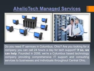 Do you need IT services in Columbus, Ohio? Are you looking for a 
company you can call 24 hours a day for tech support? If so, we 
can help. Founded in 2006, we’re a Columbus based technology 
company providing comprehensive IT support and consulting 
services to businesses and individuals throughout Central Ohio. 
 