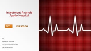 Investment Analysis
Apollo Hospital
BY:
ANAKSHI DHAMA
DEEPAN LOGANATHAN
SINJANA GHOSH
BUY INR 939.58
 