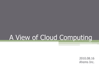 A View of Cloud Computing 2010.08.16 Ahems Inc. 