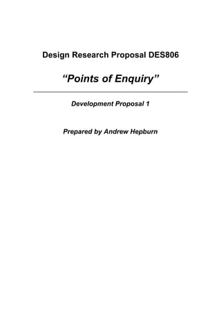 Design Research Proposal DES806


    “Points of Enquiry”

      Development Proposal 1



    Prepared by Andrew Hepburn
 