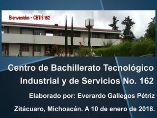 Centro de Bachillerato Tecnológico
Industrial y de Servicios No. 162
Elaborado por: Everardo Gallegos Pétriz
Zitácuaro, Michoacán. A 10 de enero de 2018.
 