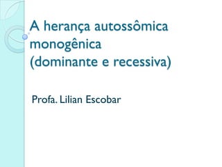 A herança autossômica
monogênica
(dominante e recessiva)

Profa. Lilian Escobar
 