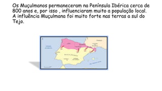Os Muçulmanos permaneceram na Península Ibérica cerca de
800 anos e, por isso , influenciaram muito a população local.
A influência Muçulmana foi muito forte nas terras a sul do
Tejo.
 