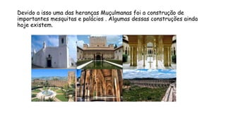 Devido a isso uma das heranças Muçulmanas foi a construção de
importantes mesquitas e palácios . Algumas dessas construções ainda
hoje existem.
 