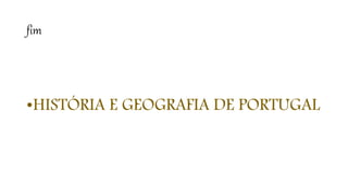 fim
•HISTÓRIA E GEOGRAFIA DE PORTUGAL
 
