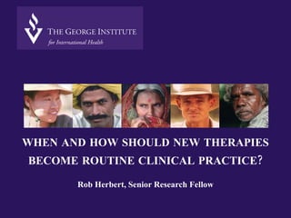 WHEN AND HOW SHOULD NEW THERAPIES BECOME ROUTINE CLINICAL PRACTICE? Rob Herbert, Senior Research Fellow 