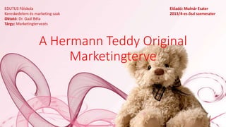 A Hermann Teddy Original
Marketingterve
EDUTUS Főiskola
Kereskedelem és marketing szak
Oktató: Dr. Gaál Béla
Tárgy: Marketingtervezés
Előadó: Molnár Eszter
2013/4-es őszi szemeszter
 