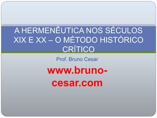 Prof. Bruno Cesar
www.bruno-
cesar.com
A HERMENÊUTICA NOS SÉCULOS
XIX E XX – O MÉTODO HISTÓRICO
CRÍTICO
 