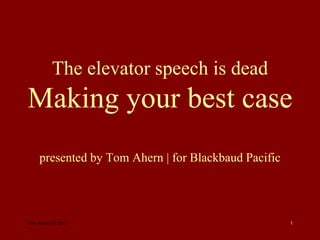 The elevator speech is dead
Making your best case
     presented by Tom Ahern | for Blackbaud Pacific




Tom Ahern | © 2013                                    1
 
