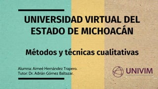 UNIVERSIDAD VIRTUAL DEL
ESTADO DE MICHOACÁN
Alumna: Aimeé Hernández Trapero.
Tutor: Dr. Adrián Gómez Baltazar.
Métodos y técnicas cualitativas
 