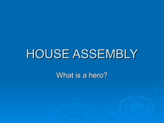 HOUSE ASSEMBLY
   What is a hero?
 